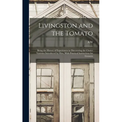 Livingston and the Tomato: Being the History of Experiences in Discovering the Choice Varieties Introduced by him, With Practical Instructions fo
