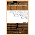 Oeuvres de Chateaubriand. Vol. 14. Politique, Opinions Et Discours-Polémiques