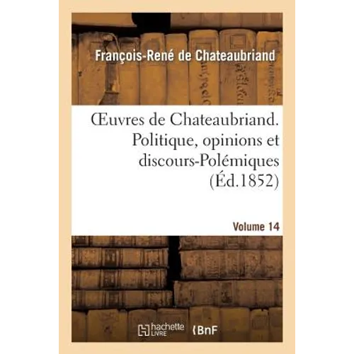 Oeuvres de Chateaubriand. Vol. 14. Politique, Opinions Et Discours-Polémiques