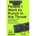 Working with People I Want to Punch in the Throat: Cantankerous Clients, Micromanaging Minions, and Other Supercilious Scourges