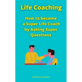 Life Coaching: How to become a Super Life Coach by Asking Super Questions