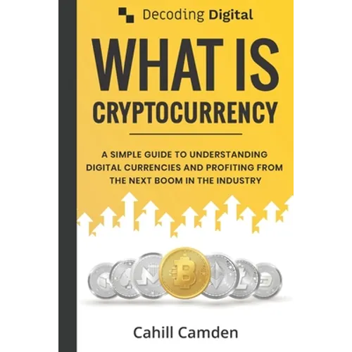 Decoding Digital: What Is Cryptocurrency: A Simple Guide To Understanding Digital Currencies And Profiting From The Next Boom In The Industry