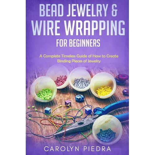Bead Jewelry & Wire Wrapping for Beginners: A Complete Timeless Guide of How to Create Binding Pieces of Jewelry (Including The Top Easy To Follow Pro
