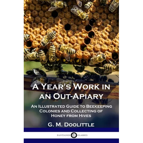 A Year's Work in an Out-Apiary: An Illustrated Guide to Beekeeping Colonies and Collecting of Honey from Hives