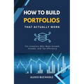 How to Build Portfolios That Actually Work: For Investors Who Want Growth, Income, and Tax Efficiency
