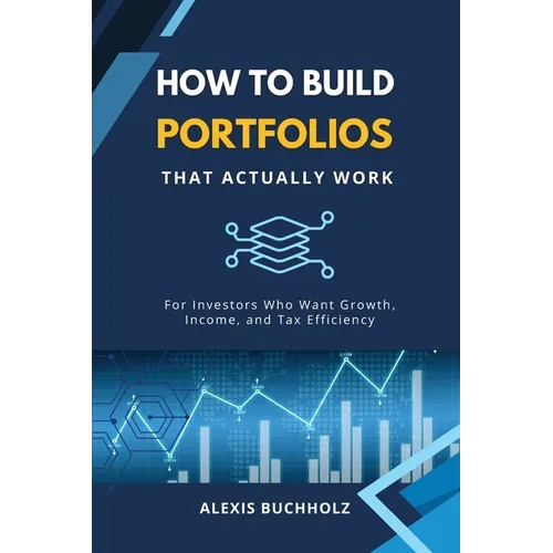 How to Build Portfolios That Actually Work: For Investors Who Want Growth, Income, and Tax Efficiency