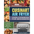Cuisinart Air Fryer Oven Cookbook for Beginners: 800 Easy and Tasty Recipes to Improve Your Cooking Skills with Multifunctional Oven