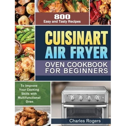 Cuisinart Air Fryer Oven Cookbook for Beginners: 800 Easy and Tasty Recipes to Improve Your Cooking Skills with Multifunctional Oven