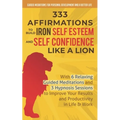 333 Affirmations To Build Iron Self Esteem and Self Confidence Like a Lion: With 6 Relaxing Guided Meditations and 3 Hypnosis Sessions to Improve Your