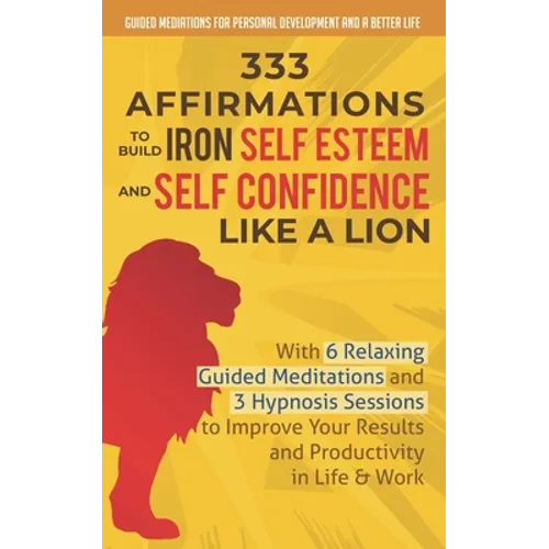 333 Affirmations To Build Iron Self Esteem and Self Confidence Like a Lion: With 6 Relaxing Guided Meditations and 3 Hypnosis Sessions to Improve Your
