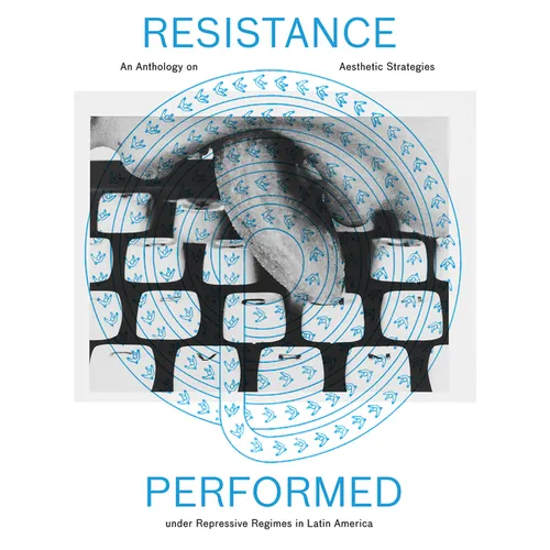 Resistance Performed: An Anthology on Aesthetic Strategies Under Repressive Regimes in Latin America