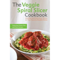 The Veggie Spiral Slicer Cookbook: Healthy and Delicious Twists on Your Favorite Noodle Dishes