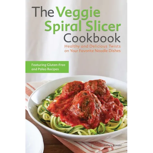 The Veggie Spiral Slicer Cookbook: Healthy and Delicious Twists on Your Favorite Noodle Dishes