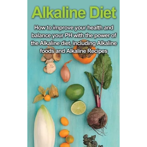 Alkaline Diet: How to Improve Your Health and Balance Your PH with the Power of the Alkaline Diet, including Alkaline Foods and Alkaline Recipes