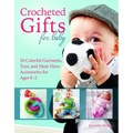 Crocheted Gifts for Baby: 30 Colorful Garments, Toys, and Must-Have Accessories for Ages 0â "2