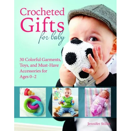 Crocheted Gifts for Baby: 30 Colorful Garments, Toys, and Must-Have Accessories for Ages 0â "2