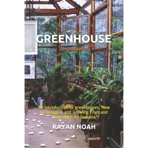 Greenhouse: An Introduction to greenhouses, How to Design it and Growing Fruit and Vegetables All Seasons.