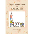 Church Organization What Do I Do? A Quick Guide to Organizing Your Church