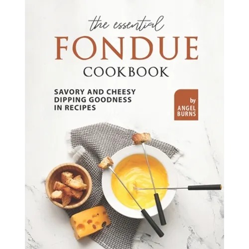 The Essential Fondue Cookbook: Savory and Cheesy Dipping Goodness in Recipes