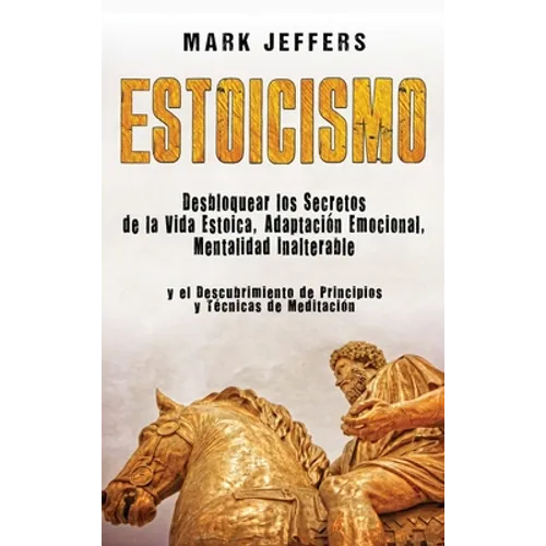 Estoicismo: Desbloquear los Secretos de la Vida Estoica, Adaptación Emocional, Mentalidad Inalterable y el Descubrimiento de Principios y Técnicas de