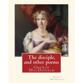 The disciple, and other poems. By: George MacDonald: George MacDonald (10 December 1824 - 18 September 1905) was a Scottish author, poet, and Christia
