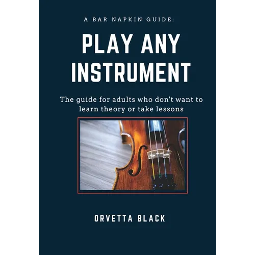 A Bar Napkin Guide: Play Any Instrument: The guide for adults who don't want to learn theory or take lessons