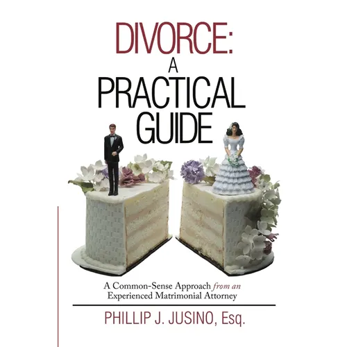 Divorce: A Practical Guide: A Common-Sense Approach from an Experienced Matrimonial Attorney