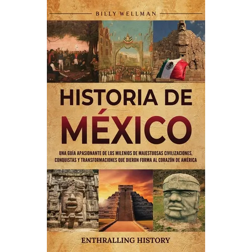 Historia de México: Una guía apasionante de los milenios de majestuosas civilizaciones, conquistas y transformaciones que dieron forma al corazón de A
