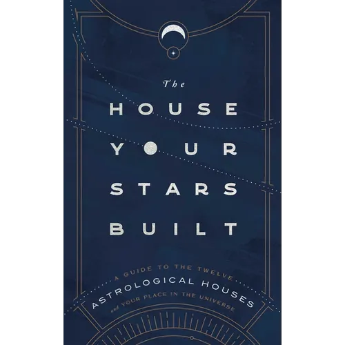 The House Your Stars Built: A Guide to the Twelve Astrological Houses and Your Place in the Universe