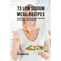 73 Low Sodium Meal Recipes: No Matter What Your Medical Condition, These Recipes Will Help You Reduce Your Sodium Intake