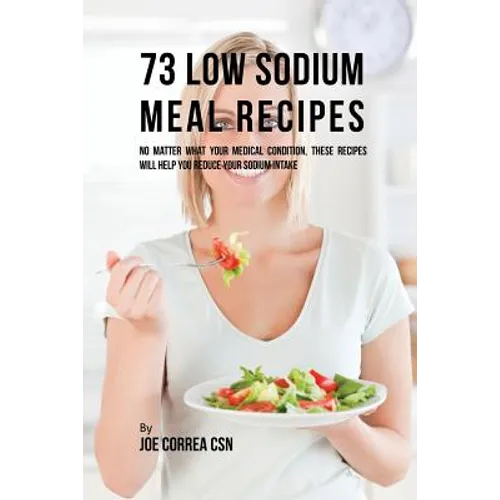 73 Low Sodium Meal Recipes: No Matter What Your Medical Condition, These Recipes Will Help You Reduce Your Sodium Intake