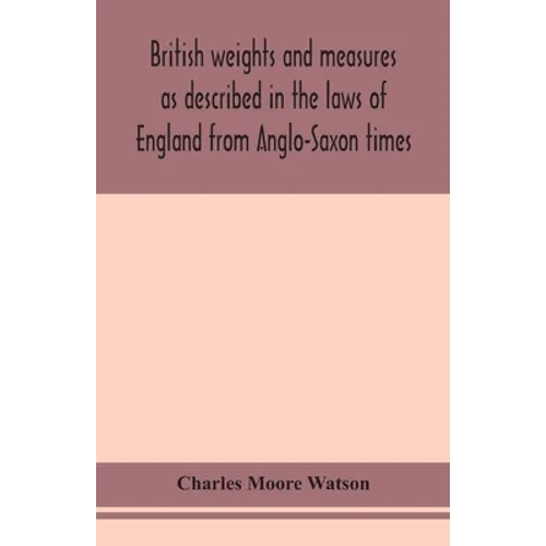 British Weights And Measures As Described In The Laws Of England From Anglo-Saxon Times