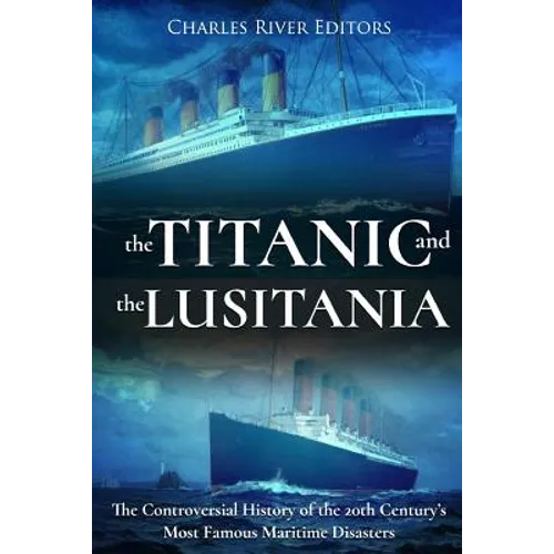 The Titanic and the Lusitania: The Controversial History of the 20th Century's Most Famous Maritime Disasters