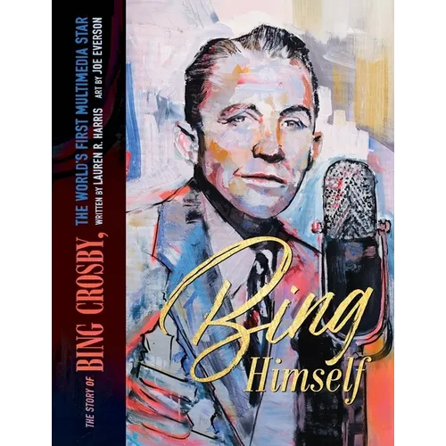 Bing Himself: The Story of Bing Crosby, the World's First Multimedia Star