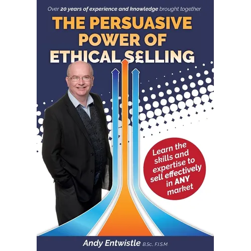 The Persuasive Power of Ethical Selling: The skills and expertise needed to sell effectively in any market