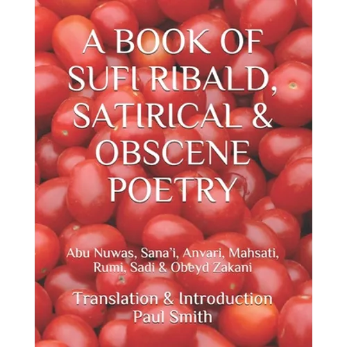 A Book of Sufi Ribald, Satirical & Obscene Poetry: Abu Nuwas, Sana'i, Anvari, Mahsati, Rumi, Sadi & Obeyd Zakani