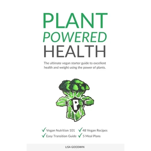 Plant Powered Health: The Ultimate Vegan Starter Guide To Excellent Health And Weight Using The Power Of Plants
