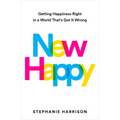 New Happy: Getting Happiness Right in a World That's Got It Wrong