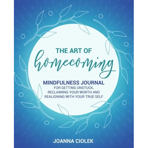 The Art of Homecoming: Mindfulness Journal for Getting Unstuck, Reclaiming Your Worth and Realigning With Your True Self