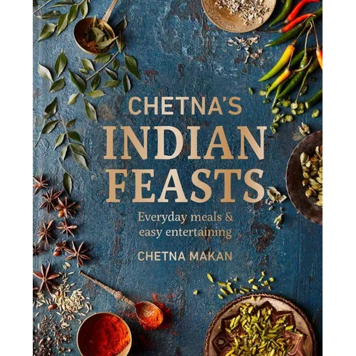 Chetna's Indian Feasts: Everyday Meals and Easy Entertaining
