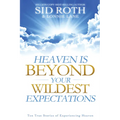 Heaven Is Beyond Your Wildest Expectations: Ten True Stories of Experiencing Heaven