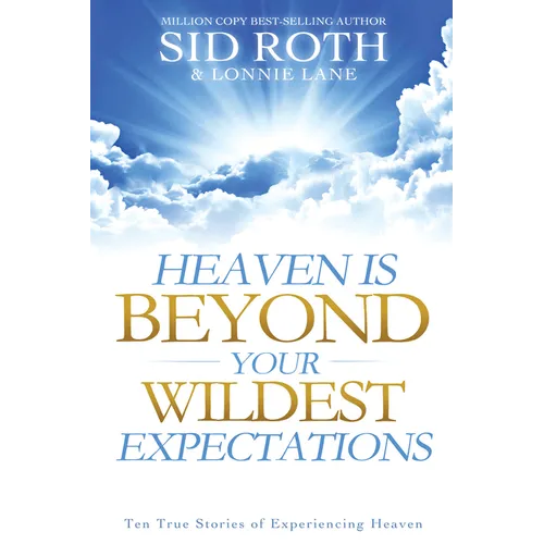 Heaven Is Beyond Your Wildest Expectations: Ten True Stories of Experiencing Heaven