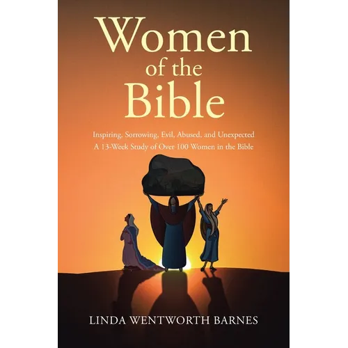 Women of the Bible: Inspiring, Sorrowing, Evil, Abused, and Unexpected: A 13-week Study of Over 100 Women in the Bible