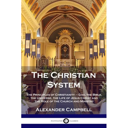 The Christian System: The Principles of Christianity - God, the Bible, the Universe, the Life of Jesus Christ and the Role of the Church and Ministry