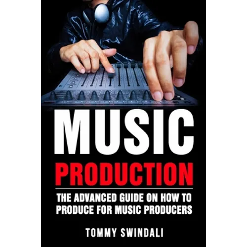 Music Production: The Advanced Guide On How to Produce for Music Producers