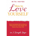 How to Love Yourself: Build Unshakable Self-Confidence, Break Free From Toxic People, and Silence Your Inner Critic in 7 Simple Steps