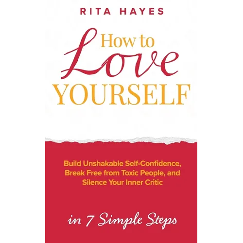 How to Love Yourself: Build Unshakable Self-Confidence, Break Free From Toxic People, and Silence Your Inner Critic in 7 Simple Steps