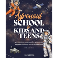 Astronaut School for Kids and Teens: The Complete Guide to Space Exploration, Astronaut Training, and Life Beyond Earth