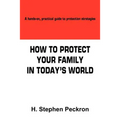 How to Protect Your Family in Today's World: A hands-on, practical guide to protection strategies