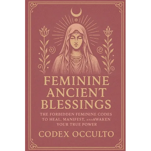 Feminine Ancient Blessings: The Forbidden Feminine Codes to Heal, Manifest, and Awaken Your True Power